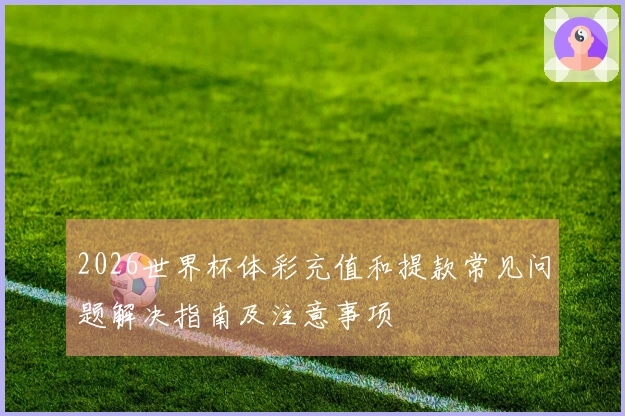 2026世界杯体彩充值和提款常见问题解决指南及注意事项