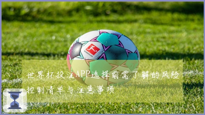 世界杯投注APP选择前需了解的风险控制清单与注意事项