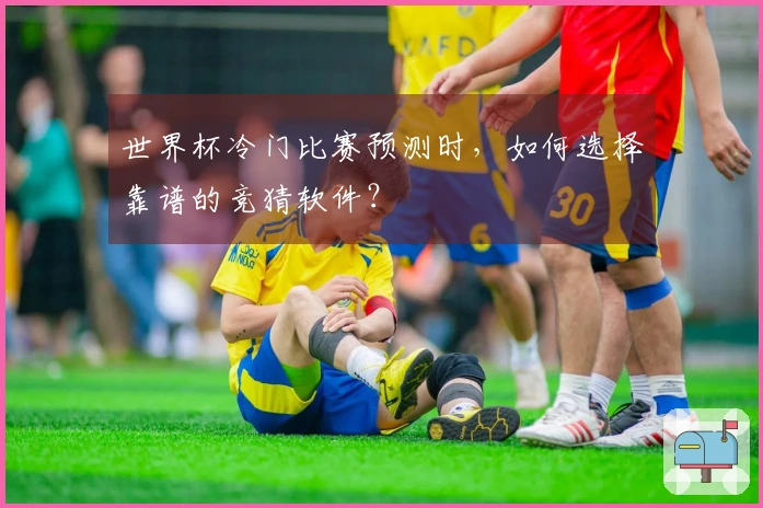 世界杯冷门比赛预测时，如何选择靠谱的竞猜软件？