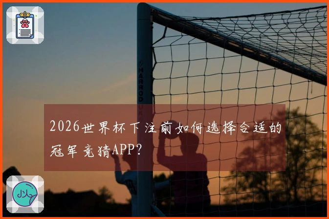 2026世界杯下注前如何选择合适的冠军竞猜APP？