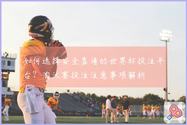 如何选择安全靠谱的世界杯投注平台？淘汰赛投注注意事项解析