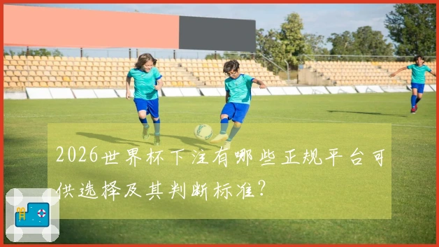 2026世界杯下注有哪些正规平台可供选择及其判断标准？