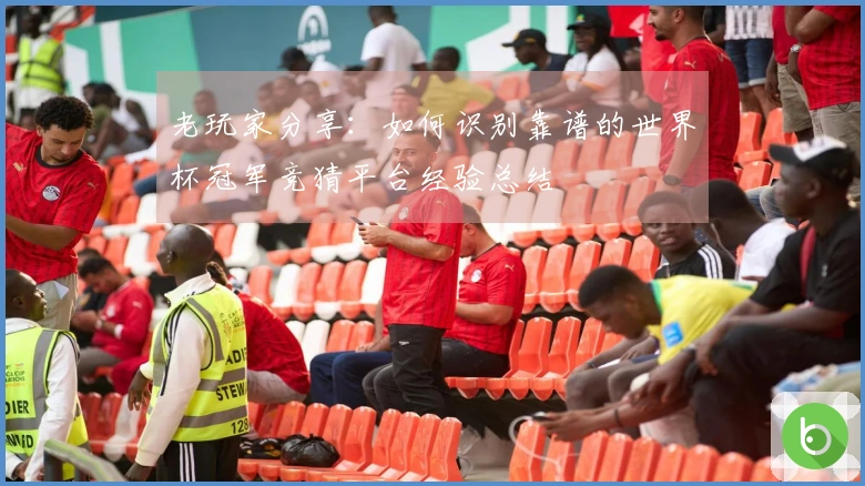 老玩家分享：如何识别靠谱的世界杯冠军竞猜平台经验总结