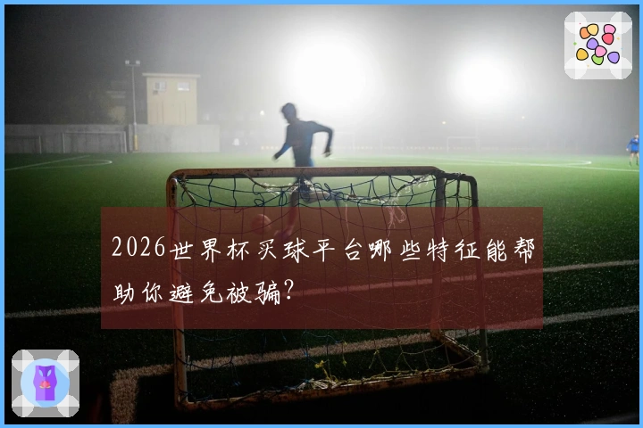 2026世界杯买球平台哪些特征能帮助你避免被骗?