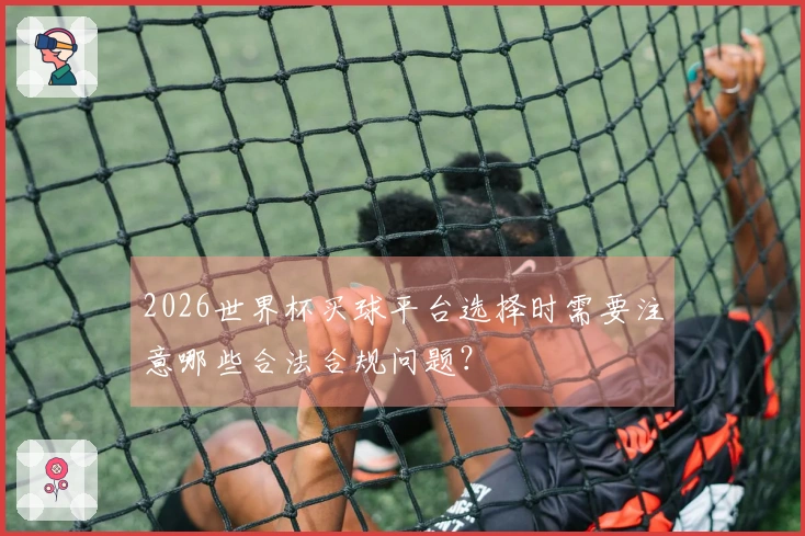 2026世界杯买球平台选择时需要注意哪些合法合规问题？