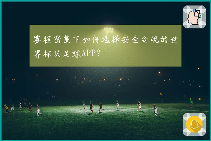 赛程密集下如何选择安全合规的世界杯买足球APP？