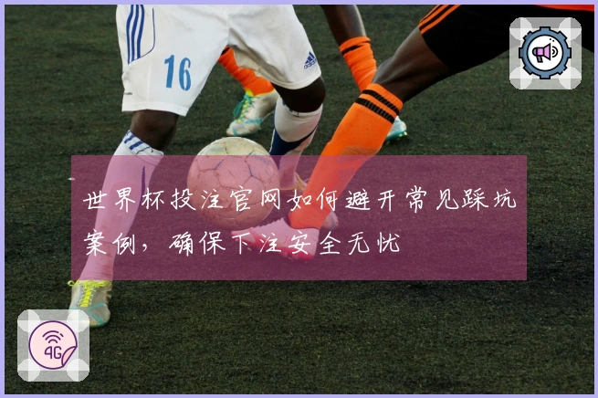 世界杯投注官网如何避开常见踩坑案例，确保下注安全无忧