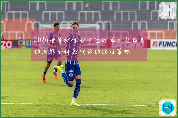 2026世界杯体彩下注时单关与串关的选择如何影响你的投注策略