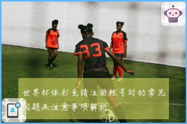 世界杯体彩竞猜注册账号时的常见问题及注意事项解析